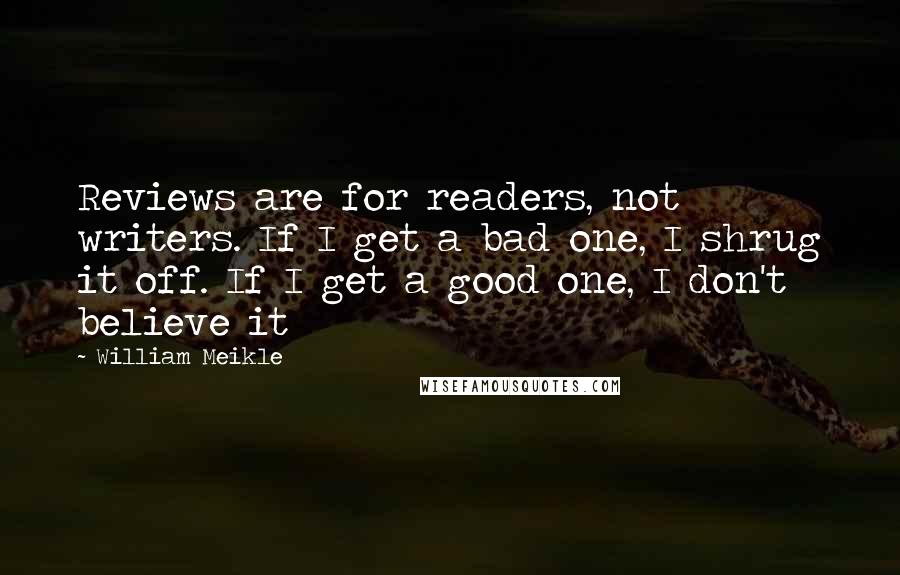 William Meikle Quotes: Reviews are for readers, not writers. If I get a bad one, I shrug it off. If I get a good one, I don't believe it
