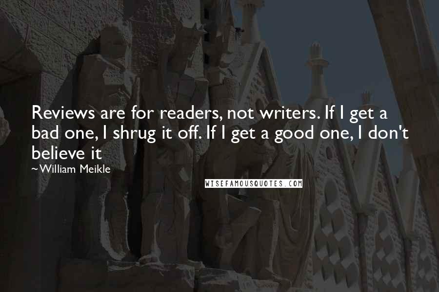 William Meikle Quotes: Reviews are for readers, not writers. If I get a bad one, I shrug it off. If I get a good one, I don't believe it