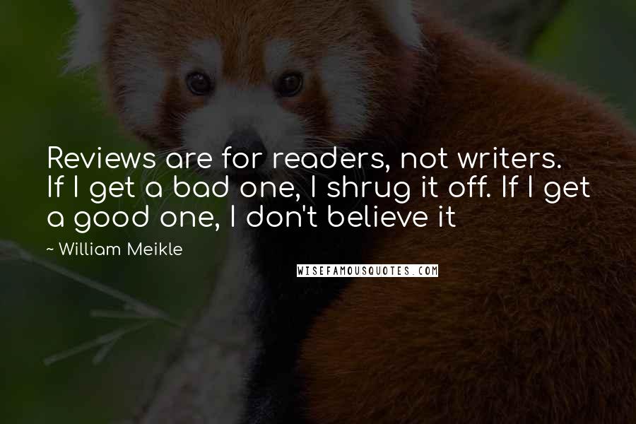 William Meikle Quotes: Reviews are for readers, not writers. If I get a bad one, I shrug it off. If I get a good one, I don't believe it