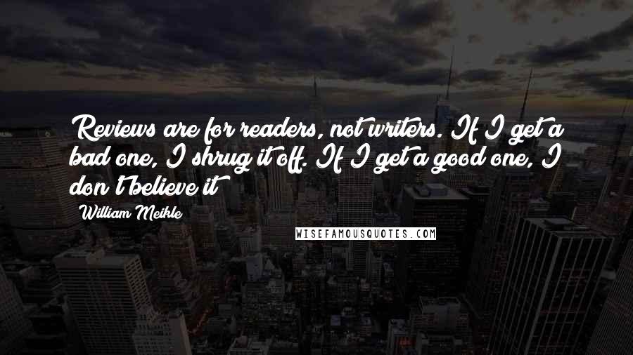 William Meikle Quotes: Reviews are for readers, not writers. If I get a bad one, I shrug it off. If I get a good one, I don't believe it