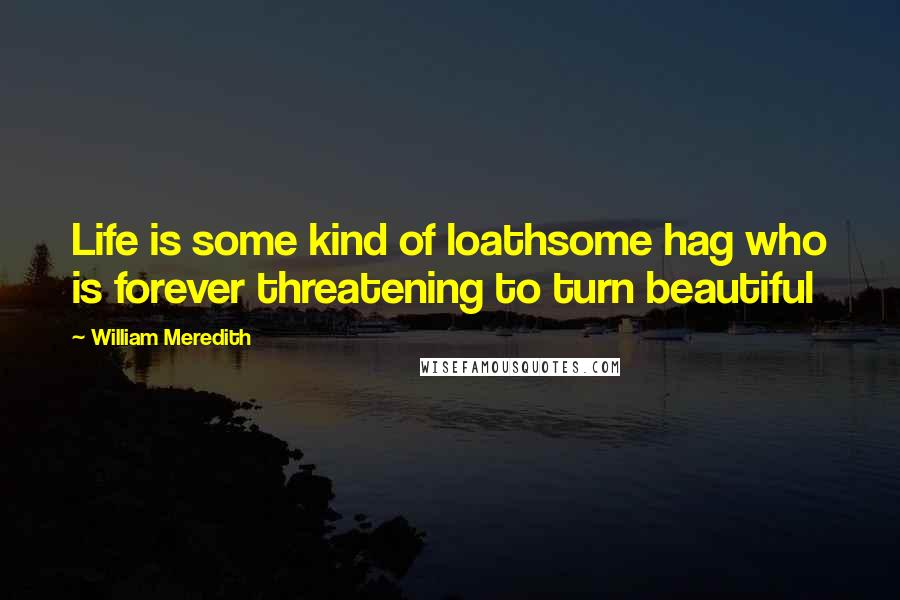 William Meredith Quotes: Life is some kind of loathsome hag who is forever threatening to turn beautiful