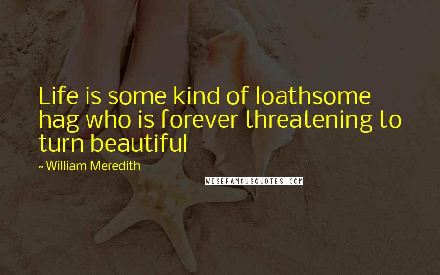 William Meredith Quotes: Life is some kind of loathsome hag who is forever threatening to turn beautiful