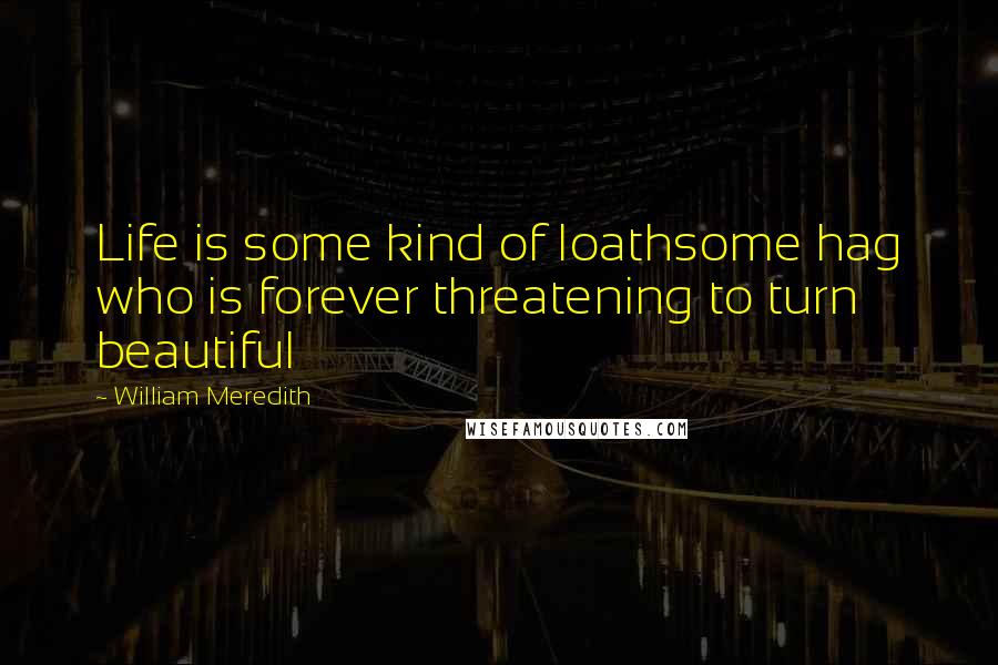 William Meredith Quotes: Life is some kind of loathsome hag who is forever threatening to turn beautiful