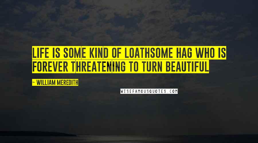 William Meredith Quotes: Life is some kind of loathsome hag who is forever threatening to turn beautiful