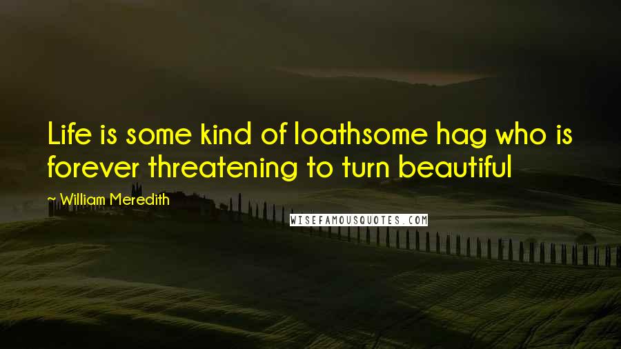 William Meredith Quotes: Life is some kind of loathsome hag who is forever threatening to turn beautiful