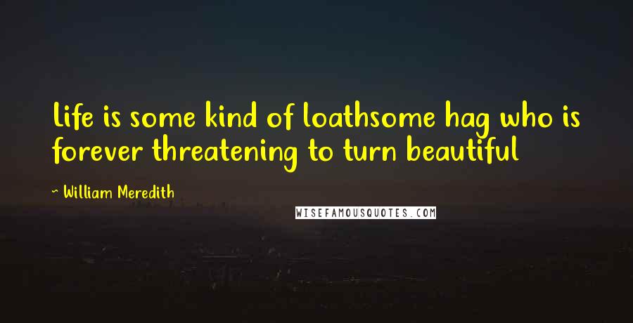 William Meredith Quotes: Life is some kind of loathsome hag who is forever threatening to turn beautiful