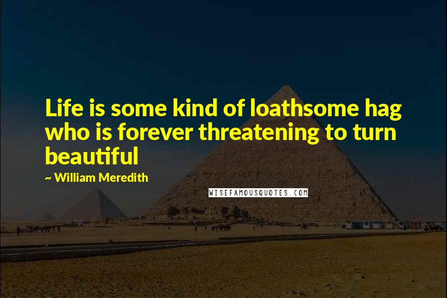 William Meredith Quotes: Life is some kind of loathsome hag who is forever threatening to turn beautiful