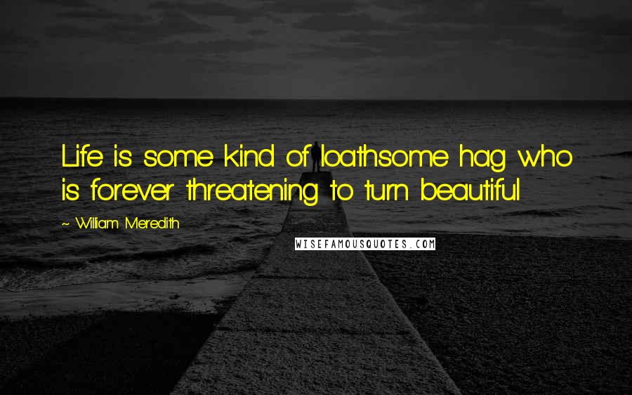 William Meredith Quotes: Life is some kind of loathsome hag who is forever threatening to turn beautiful