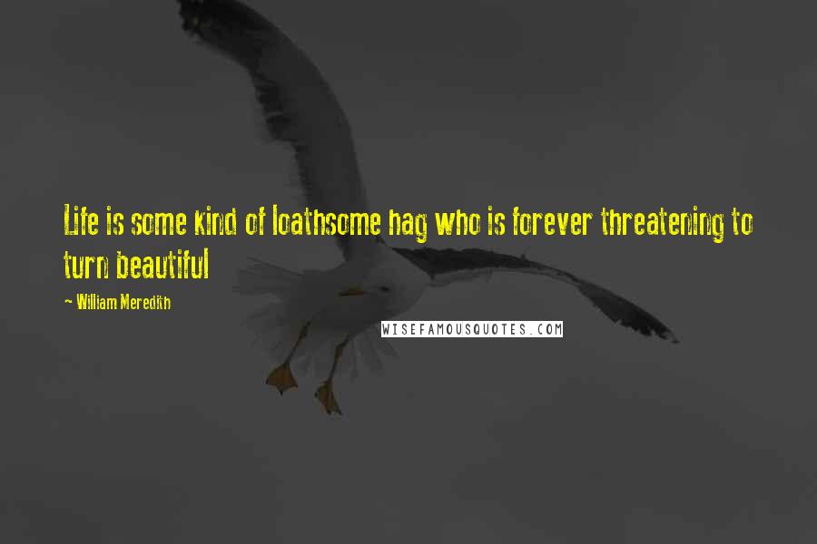 William Meredith Quotes: Life is some kind of loathsome hag who is forever threatening to turn beautiful