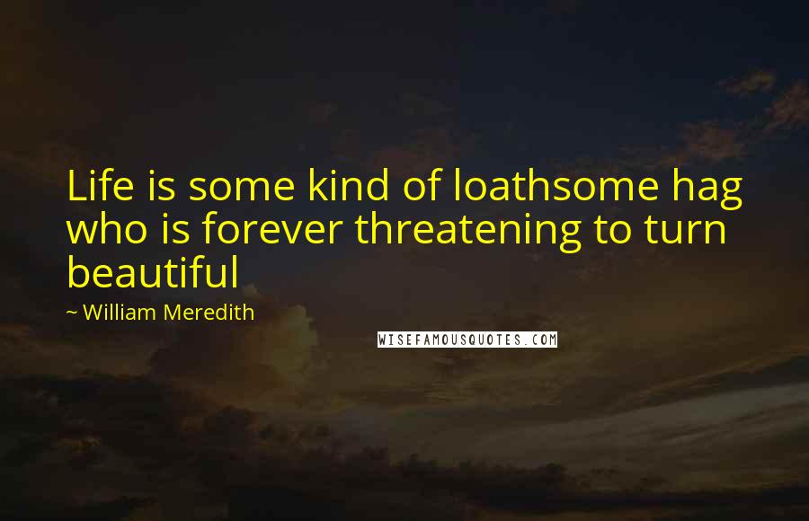 William Meredith Quotes: Life is some kind of loathsome hag who is forever threatening to turn beautiful