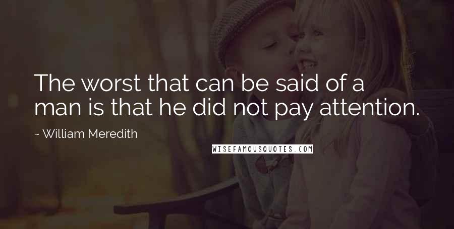 William Meredith Quotes: The worst that can be said of a man is that he did not pay attention.