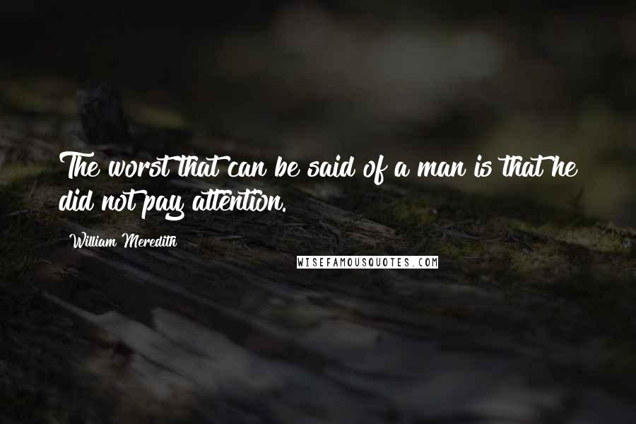 William Meredith Quotes: The worst that can be said of a man is that he did not pay attention.