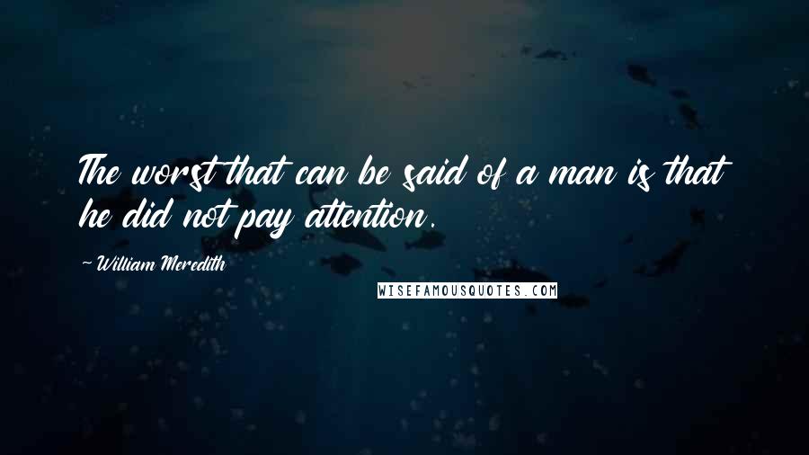 William Meredith Quotes: The worst that can be said of a man is that he did not pay attention.