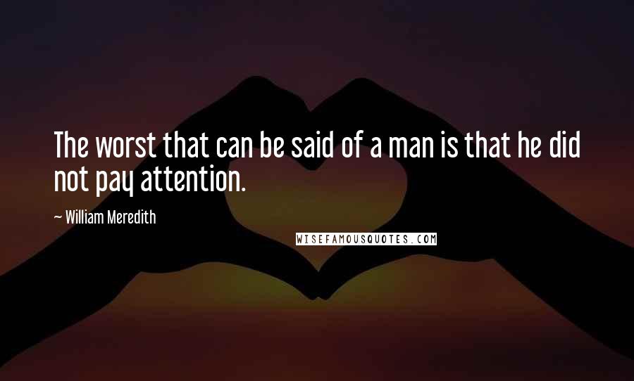 William Meredith Quotes: The worst that can be said of a man is that he did not pay attention.