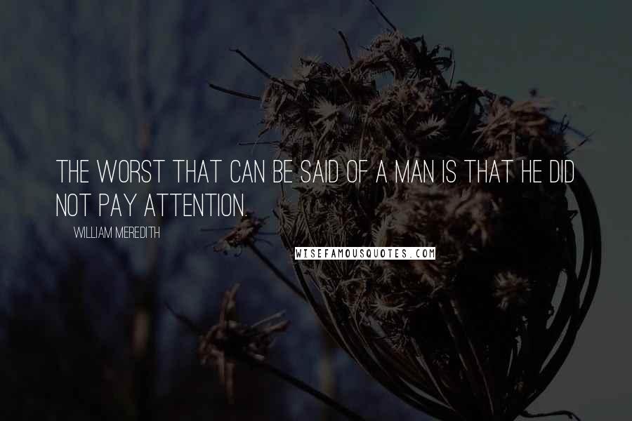 William Meredith Quotes: The worst that can be said of a man is that he did not pay attention.