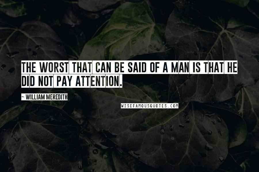 William Meredith Quotes: The worst that can be said of a man is that he did not pay attention.