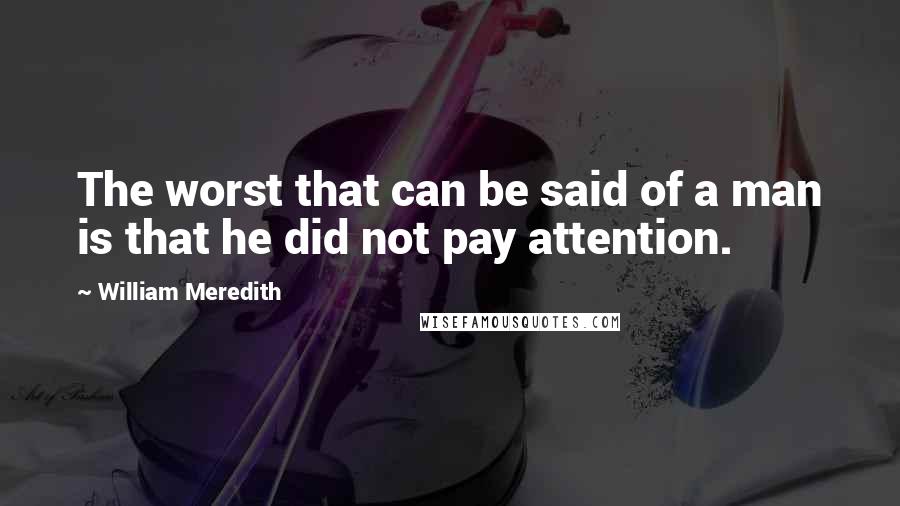 William Meredith Quotes: The worst that can be said of a man is that he did not pay attention.