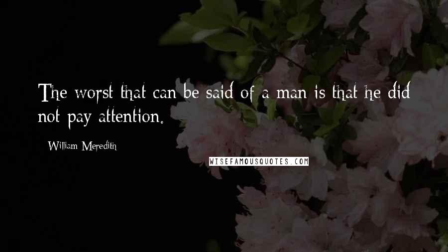 William Meredith Quotes: The worst that can be said of a man is that he did not pay attention.