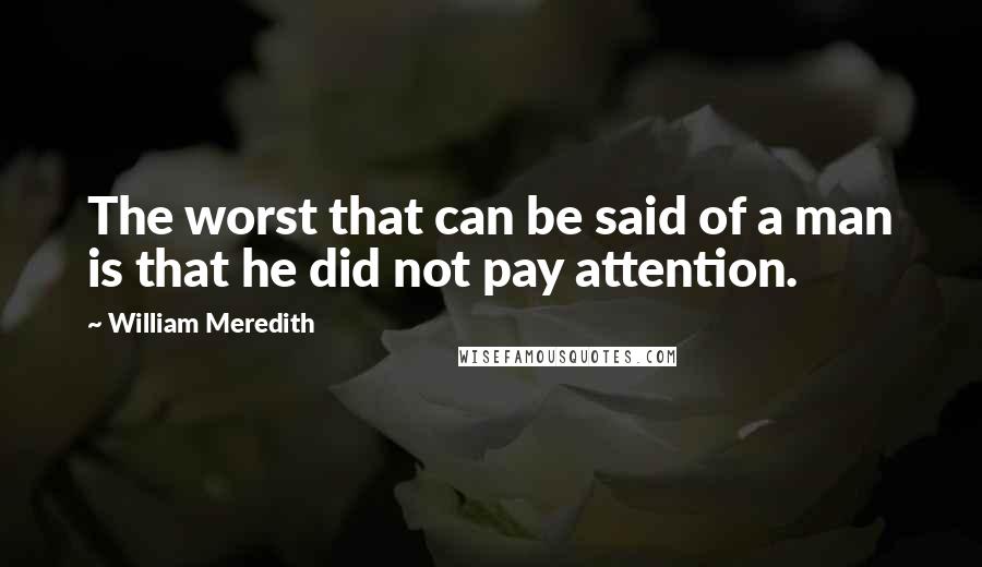 William Meredith Quotes: The worst that can be said of a man is that he did not pay attention.