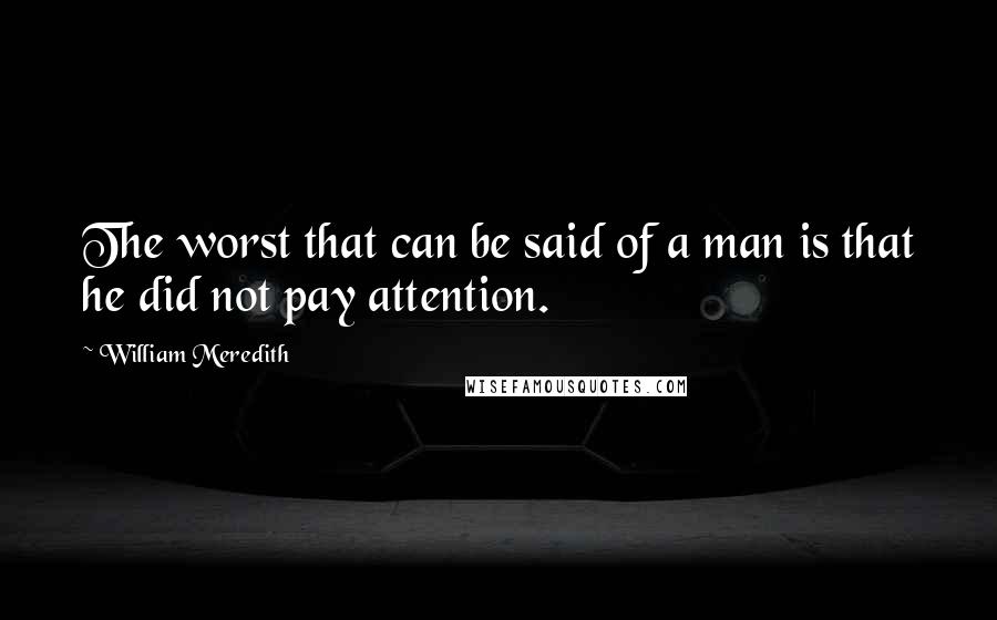 William Meredith Quotes: The worst that can be said of a man is that he did not pay attention.