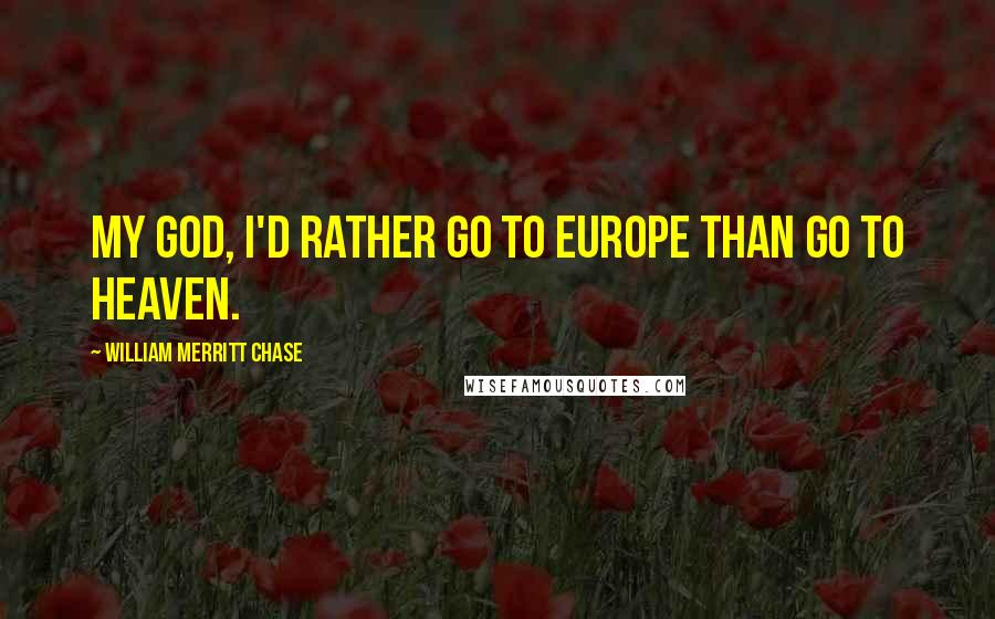 William Merritt Chase Quotes: My God, I'd rather go to Europe than go to heaven.