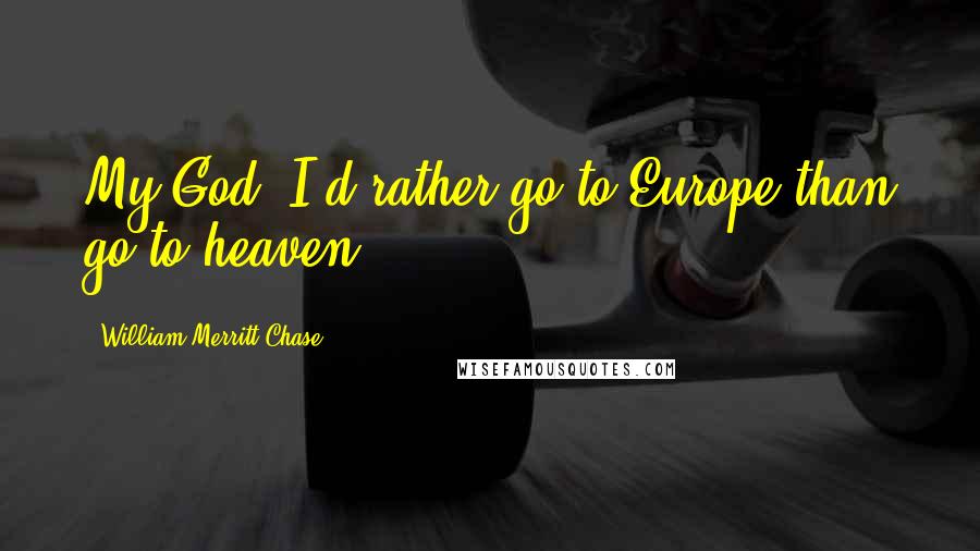 William Merritt Chase Quotes: My God, I'd rather go to Europe than go to heaven.