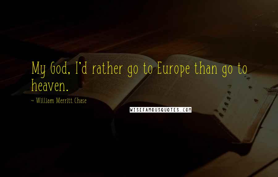 William Merritt Chase Quotes: My God, I'd rather go to Europe than go to heaven.