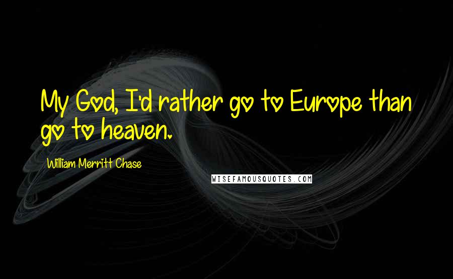 William Merritt Chase Quotes: My God, I'd rather go to Europe than go to heaven.