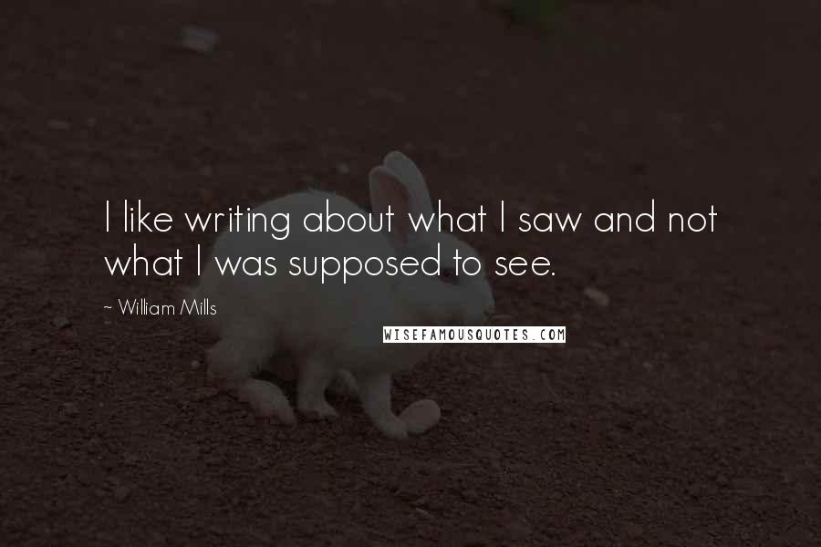 William Mills Quotes: I like writing about what I saw and not what I was supposed to see.