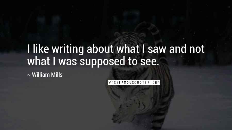 William Mills Quotes: I like writing about what I saw and not what I was supposed to see.