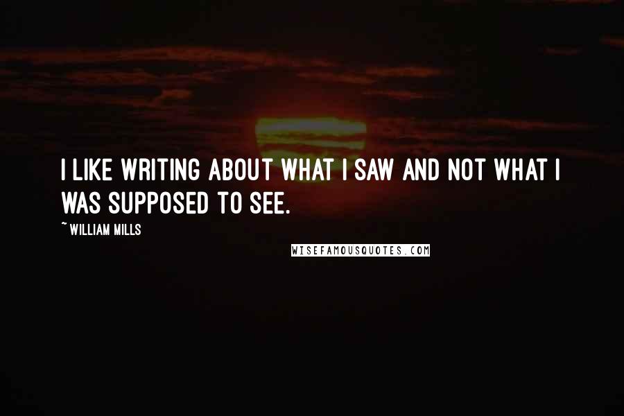 William Mills Quotes: I like writing about what I saw and not what I was supposed to see.