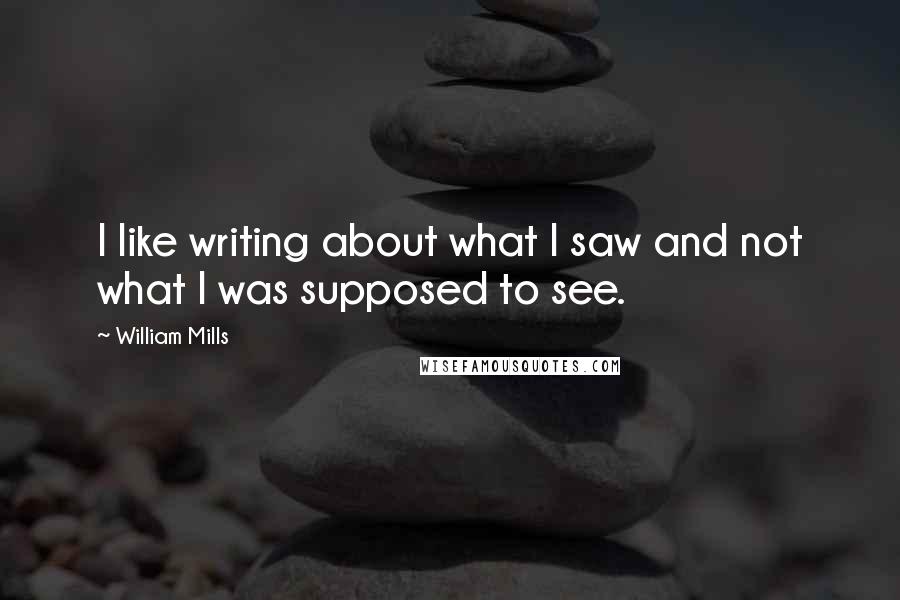 William Mills Quotes: I like writing about what I saw and not what I was supposed to see.