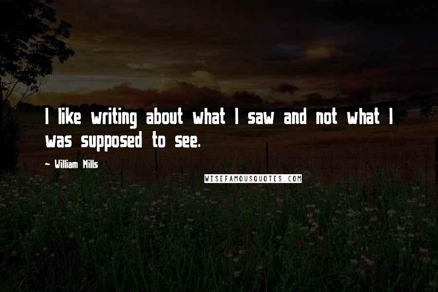 William Mills Quotes: I like writing about what I saw and not what I was supposed to see.