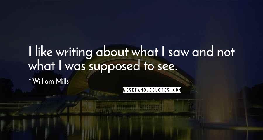 William Mills Quotes: I like writing about what I saw and not what I was supposed to see.