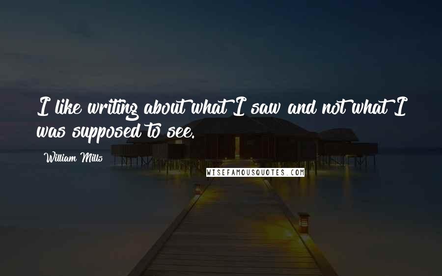 William Mills Quotes: I like writing about what I saw and not what I was supposed to see.