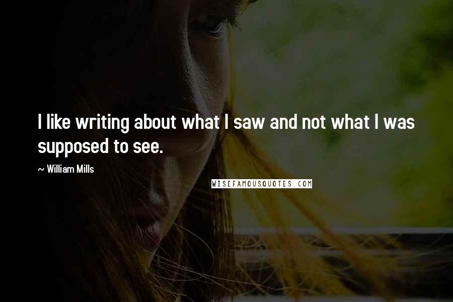 William Mills Quotes: I like writing about what I saw and not what I was supposed to see.