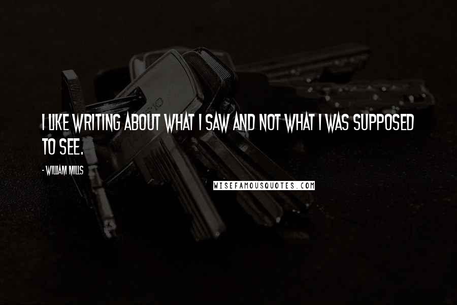 William Mills Quotes: I like writing about what I saw and not what I was supposed to see.