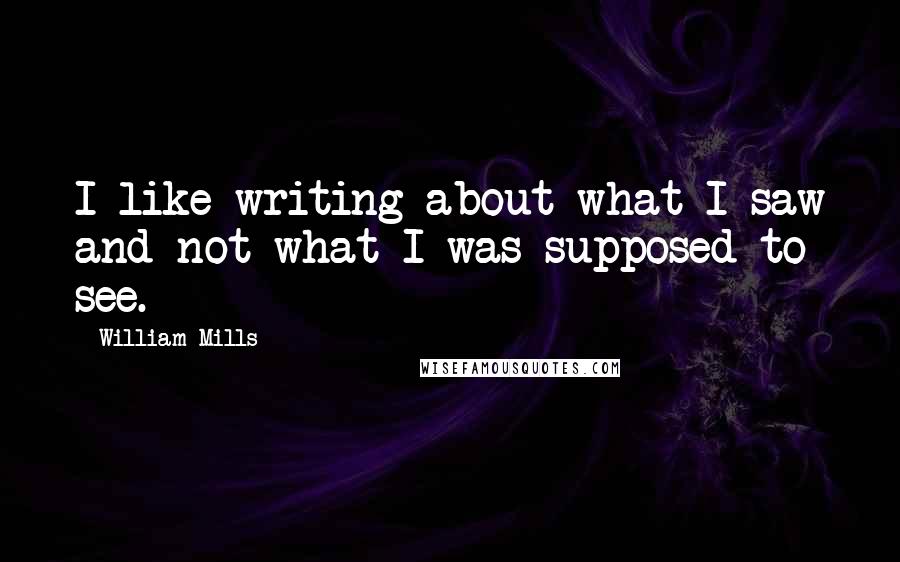 William Mills Quotes: I like writing about what I saw and not what I was supposed to see.