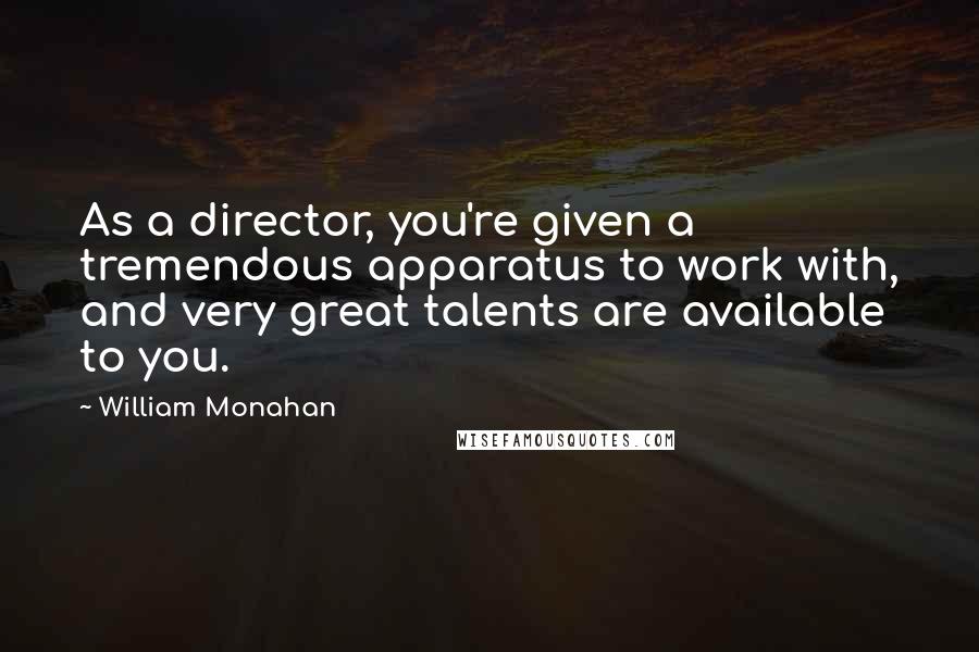 William Monahan Quotes: As a director, you're given a tremendous apparatus to work with, and very great talents are available to you.