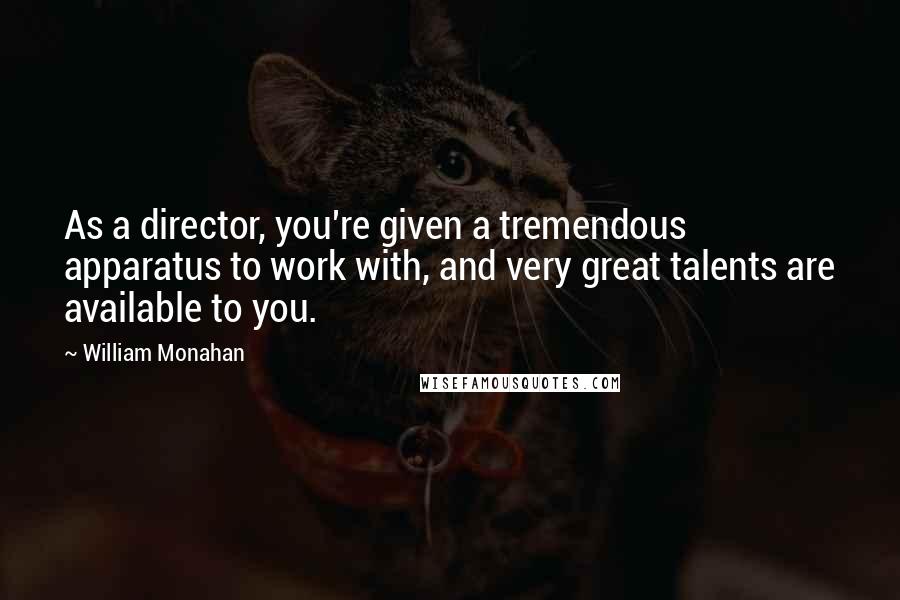 William Monahan Quotes: As a director, you're given a tremendous apparatus to work with, and very great talents are available to you.