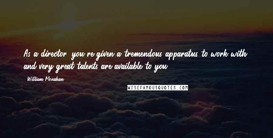 William Monahan Quotes: As a director, you're given a tremendous apparatus to work with, and very great talents are available to you.