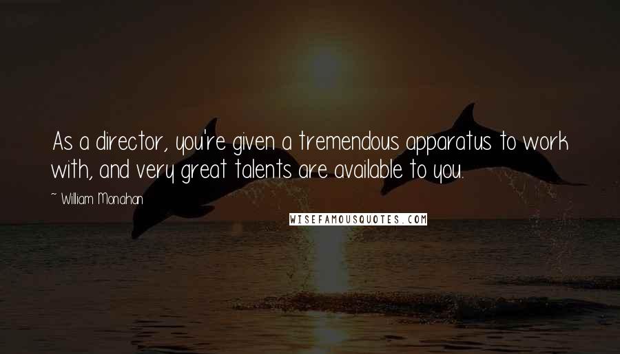 William Monahan Quotes: As a director, you're given a tremendous apparatus to work with, and very great talents are available to you.