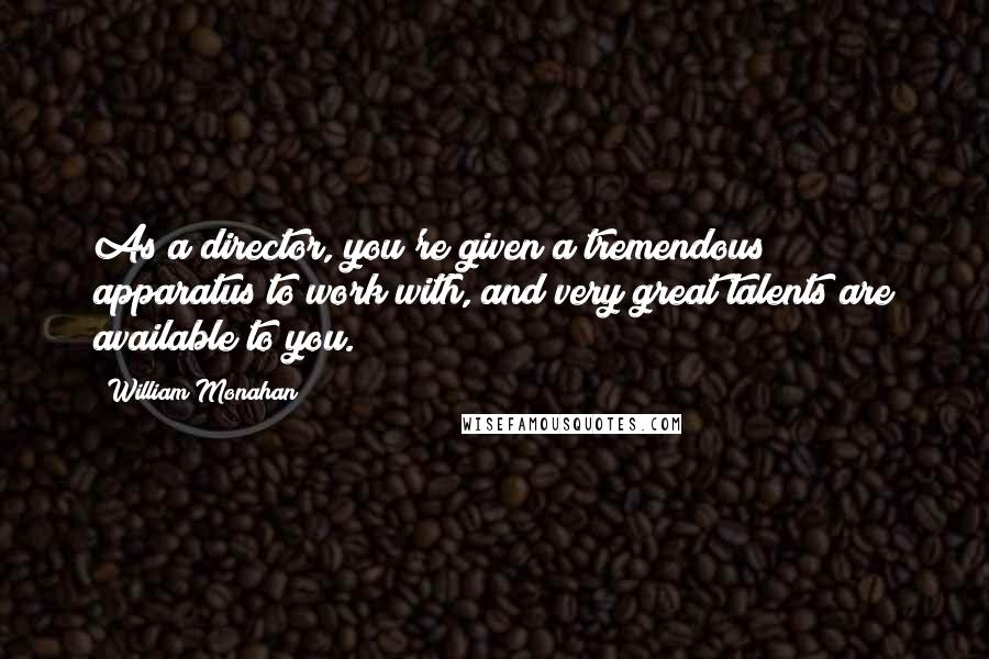 William Monahan Quotes: As a director, you're given a tremendous apparatus to work with, and very great talents are available to you.