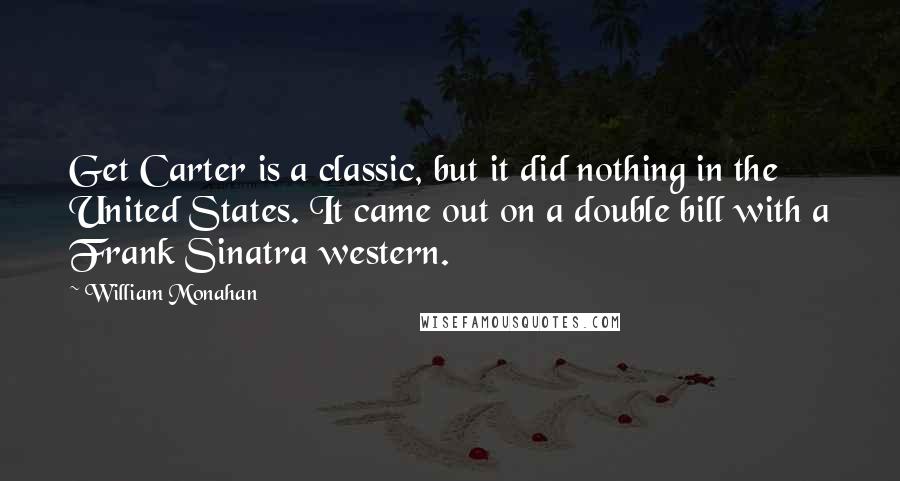 William Monahan Quotes: Get Carter is a classic, but it did nothing in the United States. It came out on a double bill with a Frank Sinatra western.