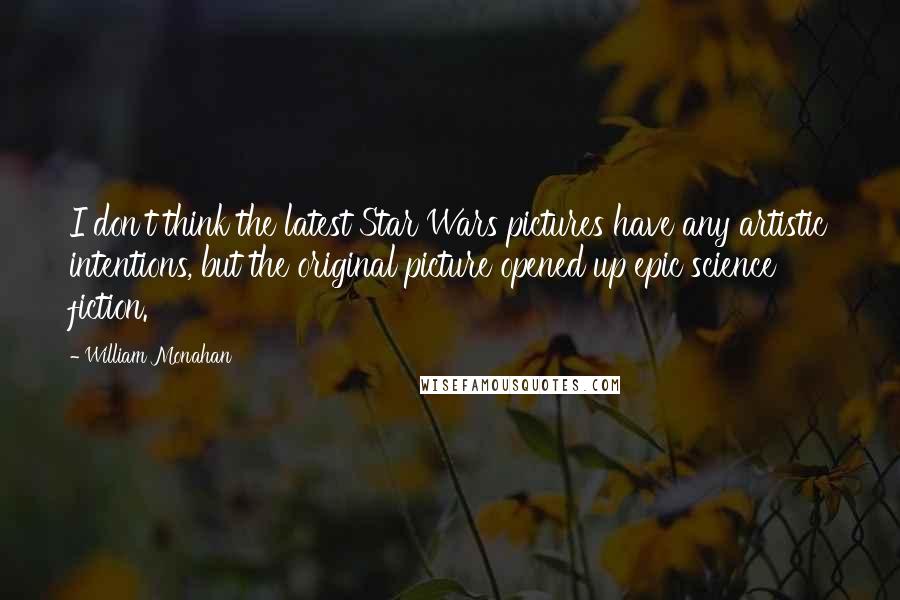 William Monahan Quotes: I don't think the latest Star Wars pictures have any artistic intentions, but the original picture opened up epic science fiction.