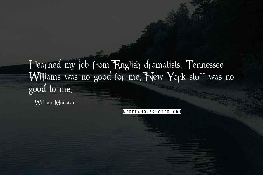 William Monahan Quotes: I learned my job from English dramatists. Tennessee Williams was no good for me, New York stuff was no good to me.