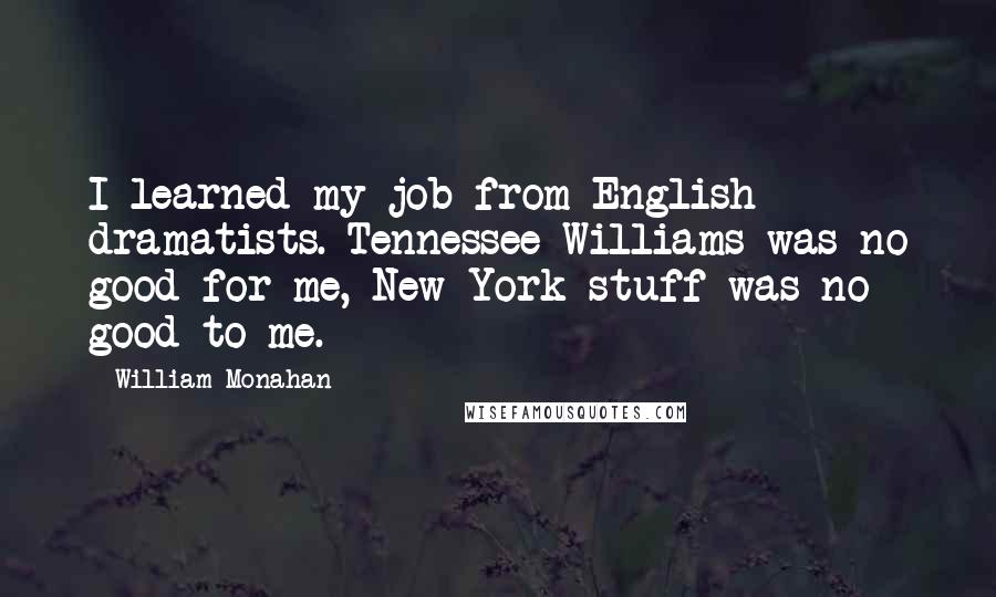 William Monahan Quotes: I learned my job from English dramatists. Tennessee Williams was no good for me, New York stuff was no good to me.