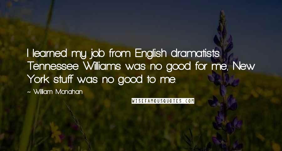 William Monahan Quotes: I learned my job from English dramatists. Tennessee Williams was no good for me, New York stuff was no good to me.