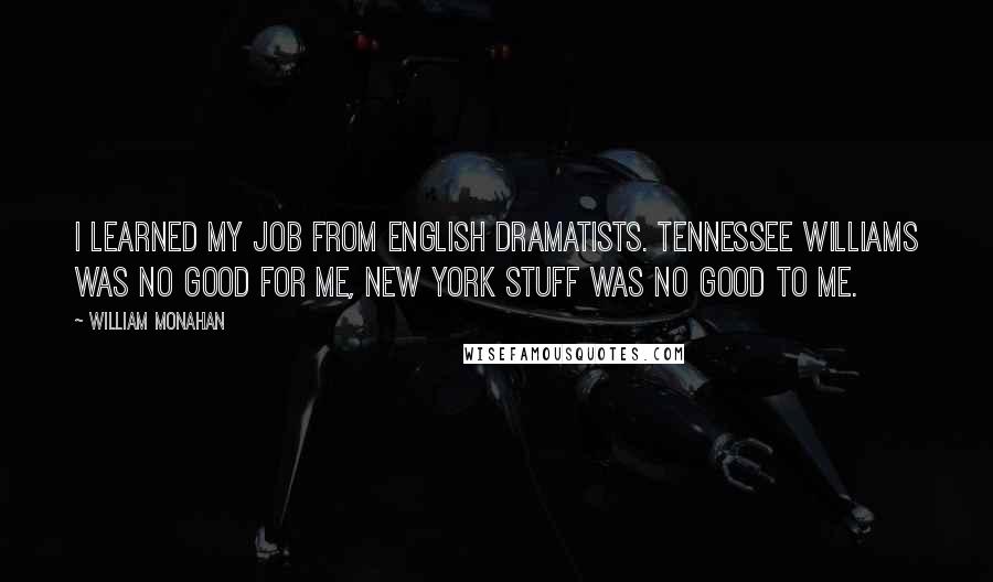 William Monahan Quotes: I learned my job from English dramatists. Tennessee Williams was no good for me, New York stuff was no good to me.