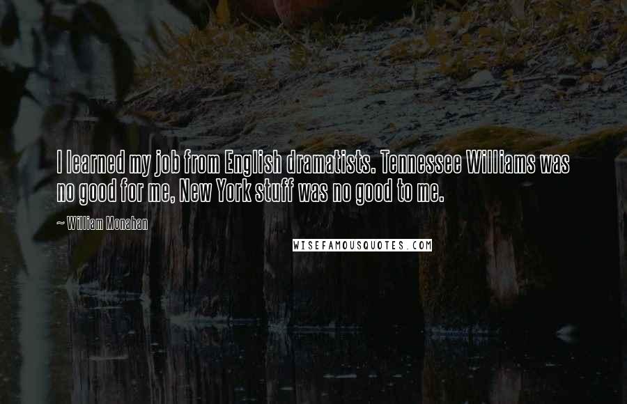 William Monahan Quotes: I learned my job from English dramatists. Tennessee Williams was no good for me, New York stuff was no good to me.